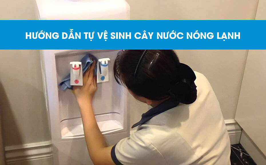 Hướng dẫn tự vệ sinh cây nước nóng lạnh tại nhà chuẩn